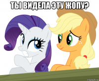 ты видела эту жопу? 