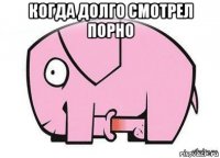 когда долго смотрел порно 