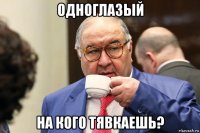 одноглазый на кого тявкаешь?