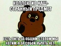 коллектив наш- странный предмет есть пить за общим столом мы хотим, а за собой убрать нет.