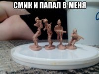 смик и папал в меня 