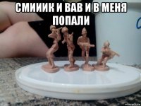 смииик и вав и в меня попали 