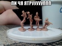 пи чя ятруууууппп 