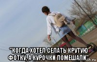  "когда хотел селать крутую фотку, а курочки помешали"