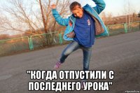  "когда отпустили с последнего урока"