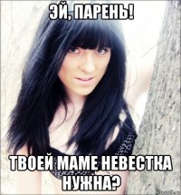 эй, парень! твоей маме невестка нужна?
