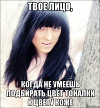 твое лицо, когда не умеешь подбирать цвет тоналки к цвету коже