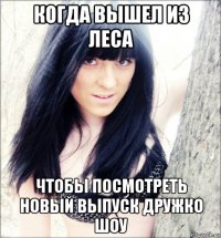 когда вышел из леса чтобы посмотреть новый выпуск дружко шоу