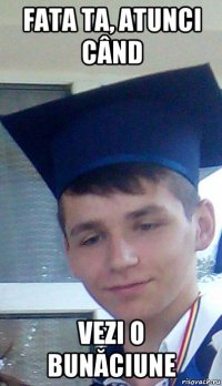 fata ta, atunci când vezi o bunăciune