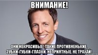 внимание! они некрасивые! такие противненькие, зубки-губки-глазки. неприятные. не трахай!