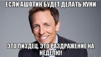 если ашотик будет делать куни это пиздец. это раздражение на неделю!