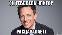 он тебе весь клитор расцарапает!