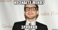 не знаете меня? зряяяяя