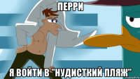 перри я войти в "нудисткий пляж"
