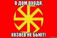 в дом входя, хозяев не бьют!