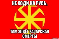 не ходи на русь, там жiвёт хазарская смерть!