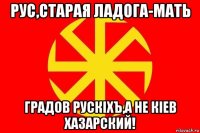 рус,старая ладога-мать градов рускiхъ,а не кiев хазарский!