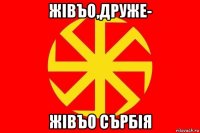 жiвъо,друже- жiвъо сърбiя