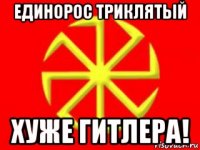 единорос триклятый хуже гитлера!