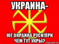 украина- юг,окраина руси!при чём тут укры?