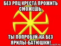 без рпц креста прожить сможешь, ты попробуй-ка без ярилы-батюшки!