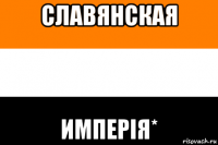 славянская имперiя*