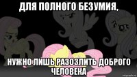 для полного безумия, нужно лишь разозлить доброго человека