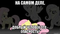 на самом деле, добрый человек это - опасность!