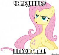 че медлишь? шлюха тупая!