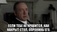  если тебе не нравится, как накрыт стол, опрокинь его.