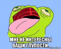  мне не интересны ваши глупости.