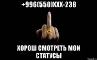 +996(550)ххх-238 хорош смотреть мои статусы