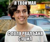 я твой мак с поля рвал баня сушил