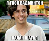 я твой бадминтон валан шатал