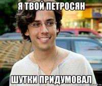 я твой петросян шутки придумовал
