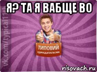 я? та я вабще во 