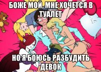 боже мой, мне хочется в туалет но я боюсь разбудить девок