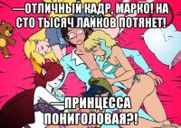—отличный кадр, марко! на сто тысяч лайков потянет! —принцесса пониголовая?!