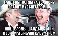 гандоны талдыка во дворе ставят музыку громко нищеброды шандыры они свою мать ибали сабуфером