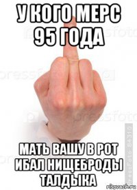 у кого мерс 95 года мать вашу в рот ибал нищеброды талдыка