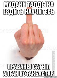 мудаки талдыка ездить научитесь праваны сатып алган котакбастар