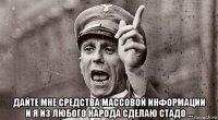  дайте мне средства массовой информации и я из любого народа сделаю стадо ...