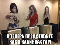  а теперь представьте как в кабинках там