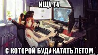 ищу ту с которой буду катать летом