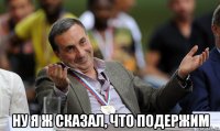  ну я ж сказал, что подержим