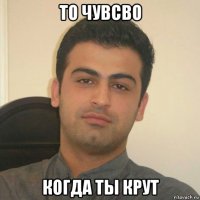 то чувсво когда ты крут