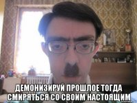  демонизируй прошлое тогда смиряться со своим настоящим