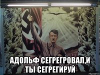  адольф сегрегровал,и ты сегрегируй