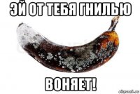 эй от тебя гнилью воняет!
