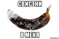 свистни в меня